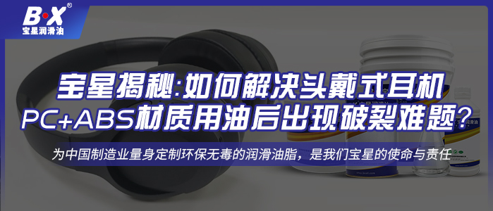 寶星揭秘：如何解決頭戴式耳機(jī)PC+ABS材質(zhì)用油后出現(xiàn)破裂難題？